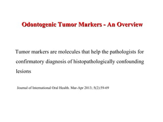Odontogenic Tumor Markers - An OverviewOdontogenic Tumor Markers - An Overview
Tumor markers are molecules that help the pathologists for
confirmatory diagnosis of histopathologically confounding
lesions
Journal of International Oral Health. Mar-Apr 2013; 5(2):59-69
 