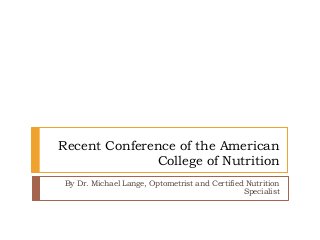 Recent Conference of the American
College of Nutrition
By Dr. Michael Lange, Optometrist and Certified Nutrition
Specialist
 