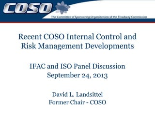Recent COSO Internal Control and
Risk Management Developments
IFAC and ISO Panel Discussion
September 24, 2013
David L. Landsittel
Former Chair - COSO

 