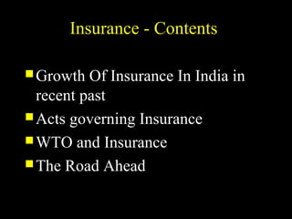 Insurance - ContentsInsurance - Contents
 Growth Of Insurance In India inGrowth Of Insurance In India in
recent pastrecent past
 Acts governing InsuranceActs governing Insurance
 WTO and InsuranceWTO and Insurance
 The Road AheadThe Road Ahead
 