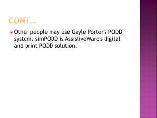  Other people may use Gayle Porter's PODD
system. simPODD is AssistiveWare's digital
and print PODD solution.
 