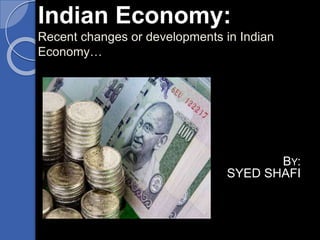 Indian Economy:
Recent changes or developments in Indian
Economy…
BY:
SYED SHAFI
 