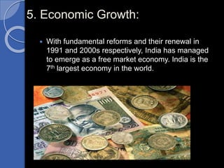5. Economic Growth:
 With fundamental reforms and their renewal in
1991 and 2000s respectively, India has managed
to emerge as a free market economy. India is the
7th largest economy in the world.
 