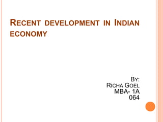 RECENT DEVELOPMENT IN INDIAN
ECONOMY




                           BY:
                    RICHA GOEL
                       MBA- 1A
                           064
 