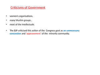Criticisms of Government
• women’s organisations,
• many Muslim groups ,
• most of the intellectuals.
• The BJP criticised this action of the Congress govt as an unnecessary
concession and ‘appeasement’ of the minority community.
 