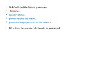 • NHRC criticised the Gujarat government
• failing to :
 control violence,
 provide relief to the victims,
 prosecute the perpetrators of this violence.
• ECI ordered the assembly elections to be postponed.
 