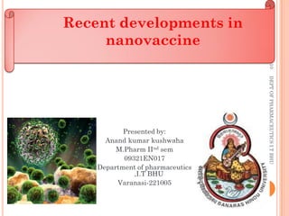 Recent developments in
     nanovaccine




                                      4-May-10
                                      DEPT OF PHARMACEUTICS I.T BHU
           Presented by:
      Anand kumar kushwaha
         M.Pharm IInd sem
           09321EN017
    Department of pharmaceutics
              ,I.T BHU
         Varanasi-221005
                                  1
 