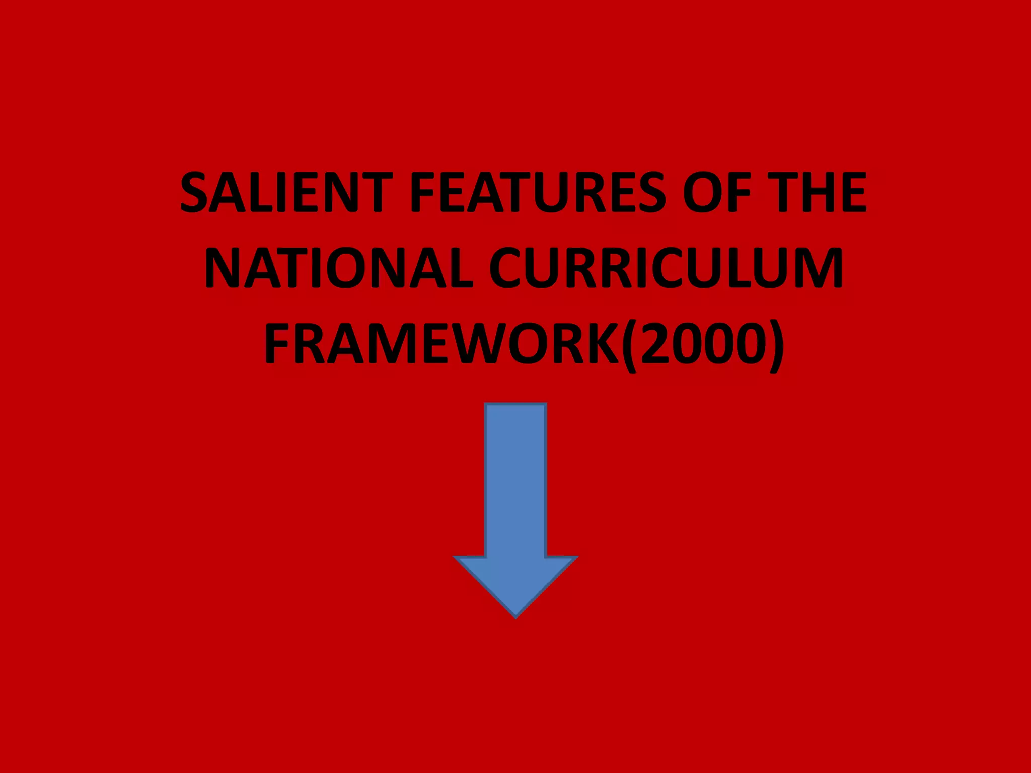 SALIENT FEATURES OF THE
NATIONAL CURRICULUM
FRAMEWORK(2000)
 