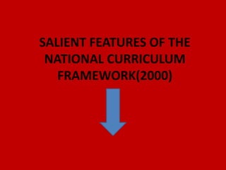 SALIENT FEATURES OF THE
NATIONAL CURRICULUM
FRAMEWORK(2000)
 