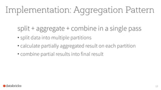 Implementation: Aggregation Pattern
split + aggregate + combine in a single pass
• split data into multiple partitions
• calculate partially aggregated result on each partition
• combine partial results into final result
13
 
