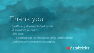 Thank you.
• SparkRuserguideonApacheSparkwebsite
• MLlibroadmapforSpark2.1
• Officehours:
• 2-3:30pmatExpoHallTheater;3:45-6pmatDatabricksbooth
• DatabricksCommunityEditionandblogposts
 