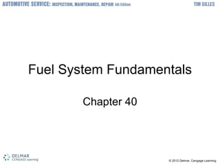 © 2012 Delmar, Cengage Learning
Fuel System Fundamentals
Chapter 40
 