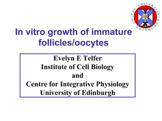 In vitro growth of immature
       follicles/oocytes
           Evelyn E Telfer
      Institute of Cell Biology
                 and
  Centre for Integrative Physiology
      University of Edinburgh
 
