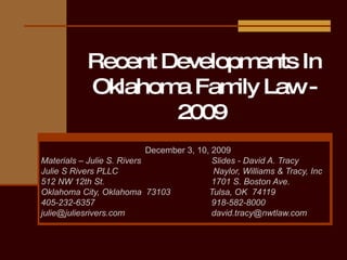 Recent Developments In Oklahoma Family Law - 2009  December 3, 10, 2009 Materials – Julie S. Rivers  Slides - David A. Tracy Julie S Rivers PLLC   Naylor, Williams & Tracy, Inc 512 NW 12th St.     1701 S. Boston Ave. Oklahoma City, Oklahoma  73103  Tulsa, OK  74119 405-232-6357  918-582-8000 [email_address]   [email_address] 