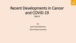 Recent Developments in Cancer
and COVID-19
Part-II
By
Syed Tazib Rahaman
Team Nerdy Scientists
 