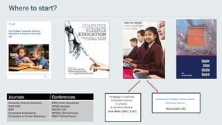 Where to start?
Maria Kallia, KCL
Jane Waite, QMUL & KCL
Journals Conferences
Computer Science Education
ACM TOCE
BJET
Computers & Education
Computers in Human Behaviour
ICER (more theoretical)
ITICSE (Europe)
SIGCSE (US)
WIPSCE (School-focus)
ISSEP (School-focus)
 
