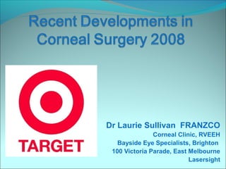 Dr Laurie Sullivan FRANZCO
Corneal Clinic, RVEEH
Bayside Eye Specialists, Brighton
100 Victoria Parade, East Melbourne
Lasersight
 