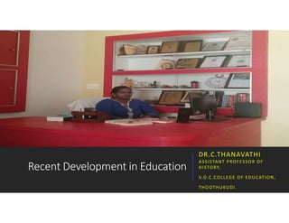Recent Development in Education
DR.C.THANAVATHI
ASSISTANT PROFESSOR OF
HISTORY,
V.O.C.COLLEGE OF EDUCATION,
THOOTHUKUDI.
 