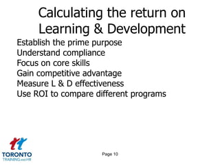 Page 8Using training evaluation resultsTo improve training contentTo refine training methodsTo identify training gapsTo inform training strategyTo prove worth of trainingTo select/deselect external trainersTo assess the business case for trainingTo measure return on investment
