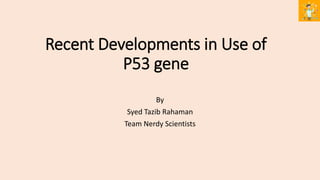 Recent Developments in Use of
P53 gene
By
Syed Tazib Rahaman
Team Nerdy Scientists
 