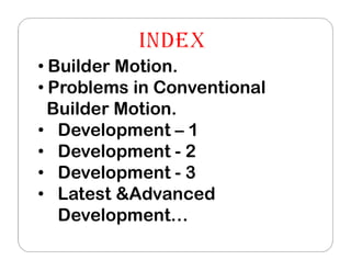 • Builder Motion.
• Problems in Conventional
Builder Motion.
• Development – 1
• Development - 2
• Development - 3
• Latest &Advanced
Development…
 