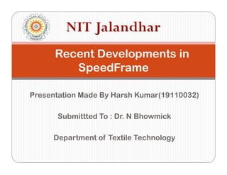 Presentation Made By Harsh Kumar(19110032)
Submittted To : Dr. N Bhowmick
Department of Textile Technology
Recent Developments in
SpeedFrame
 