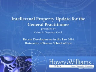 Intellectual Property Update for the
General Practitioner
presented by
Crissa A. Seymour Cook
Recent Developments in the Law 2014
University of Kansas School of Law
 