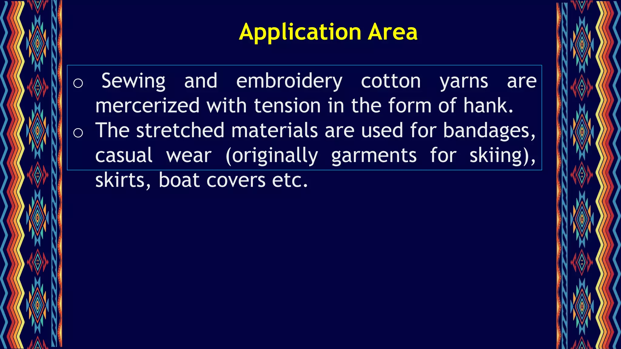 Application Area
o Sewing and embroidery cotton yarns are
mercerized with tension in the form of hank.
o The stretched materials are used for bandages,
casual wear (originally garments for skiing),
skirts, boat covers etc.
 