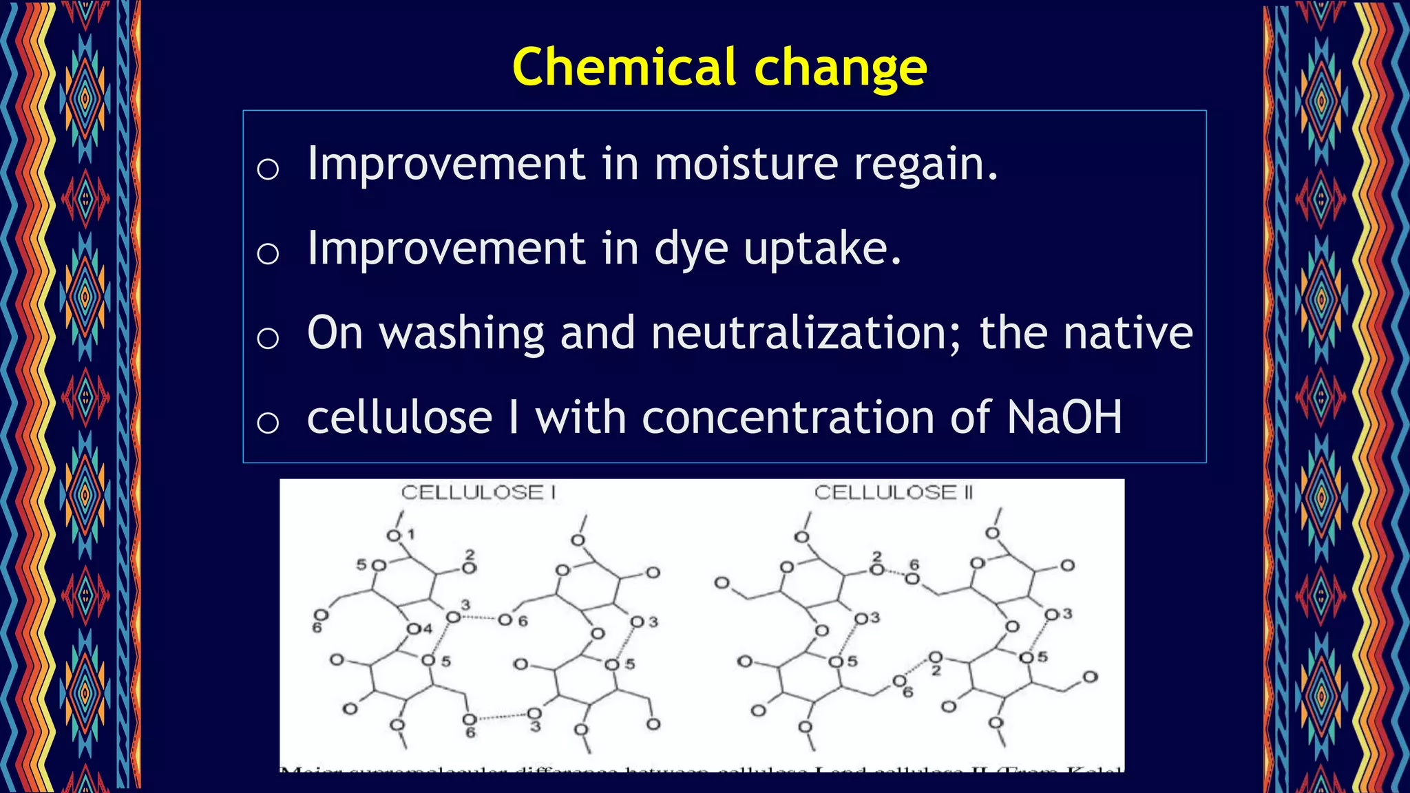 Chemical change
o Improvement in moisture regain.
o Improvement in dye uptake.
o On washing and neutralization; the native
o cellulose I with concentration of NaOH
formed cellulose II.
 