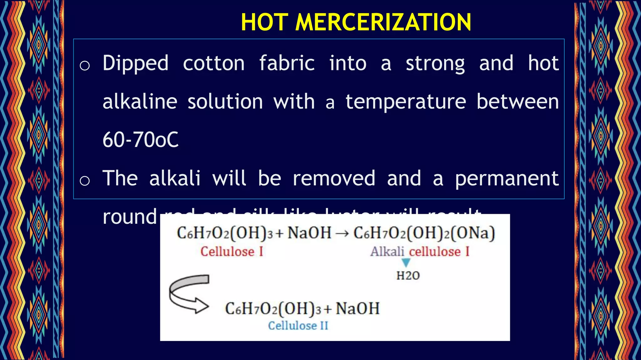 HOT MERCERIZATION
o Dipped cotton fabric into a strong and hot
alkaline solution with a temperature between
60-70oC
o The alkali will be removed and a permanent
round rod and silk-like luster will result.
 