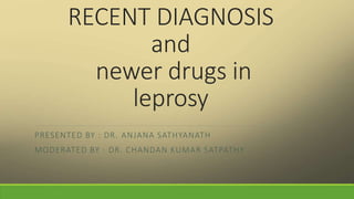 RECENT DIAGNOSIS
and
newer drugs in
leprosy
PRESENTED BY : DR. ANJANA SATHYANATH
MODERATED BY : DR. CHANDAN KUMAR SATPATHY
 