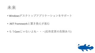 未来
• Windowsデスクトップアプリケーションをサポート
• .NET Frameworkと置き換えが進む
• もうCoreじゃないよね・・・(名称変更の危険あり)
 