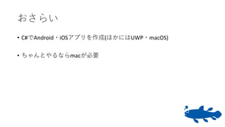 おさらい
• C#でAndroid・iOSアプリを作成(ほかにはUWP・macOS)
• ちゃんとやるならmacが必要
 