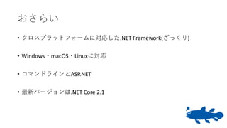 おさらい
• クロスプラットフォームに対応した.NET Framework(ざっくり)
• Windows・macOS・Linuxに対応
• コマンドラインとASP.NET
• 最新バージョンは.NET Core 2.1
 