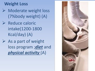 Weight Loss 
 Moderate weight loss 
(7%body weight) (A) 
 Reduce caloric 
intake(1200-1800 
Kcal/day) (A) 
 As a part of weight 
loss program ;diet and 
physical activity (A) 
 
