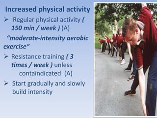 Increased physical activity 
 Regular physical activity ( 
150 min / week ) (A) 
“moderate-intensity aerobic 
exercise“ 
 Resistance training ( 3 
times / week ) unless 
containdicated (A) 
 Start gradually and slowly 
build intensity 
 
