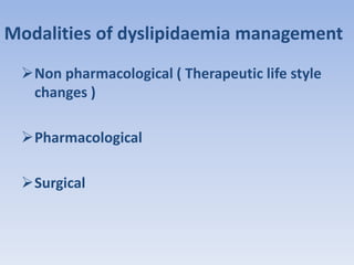 Modalities of dyslipidaemia management 
Non pharmacological ( Therapeutic life style 
changes ) 
Pharmacological 
Surgical 
 