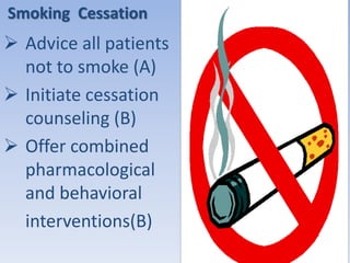 Smoking Cessation 
 Advice all patients 
not to smoke (A) 
 Initiate cessation 
counseling (B) 
 Offer combined 
pharmacological 
and behavioral 
interventions(B) 
 