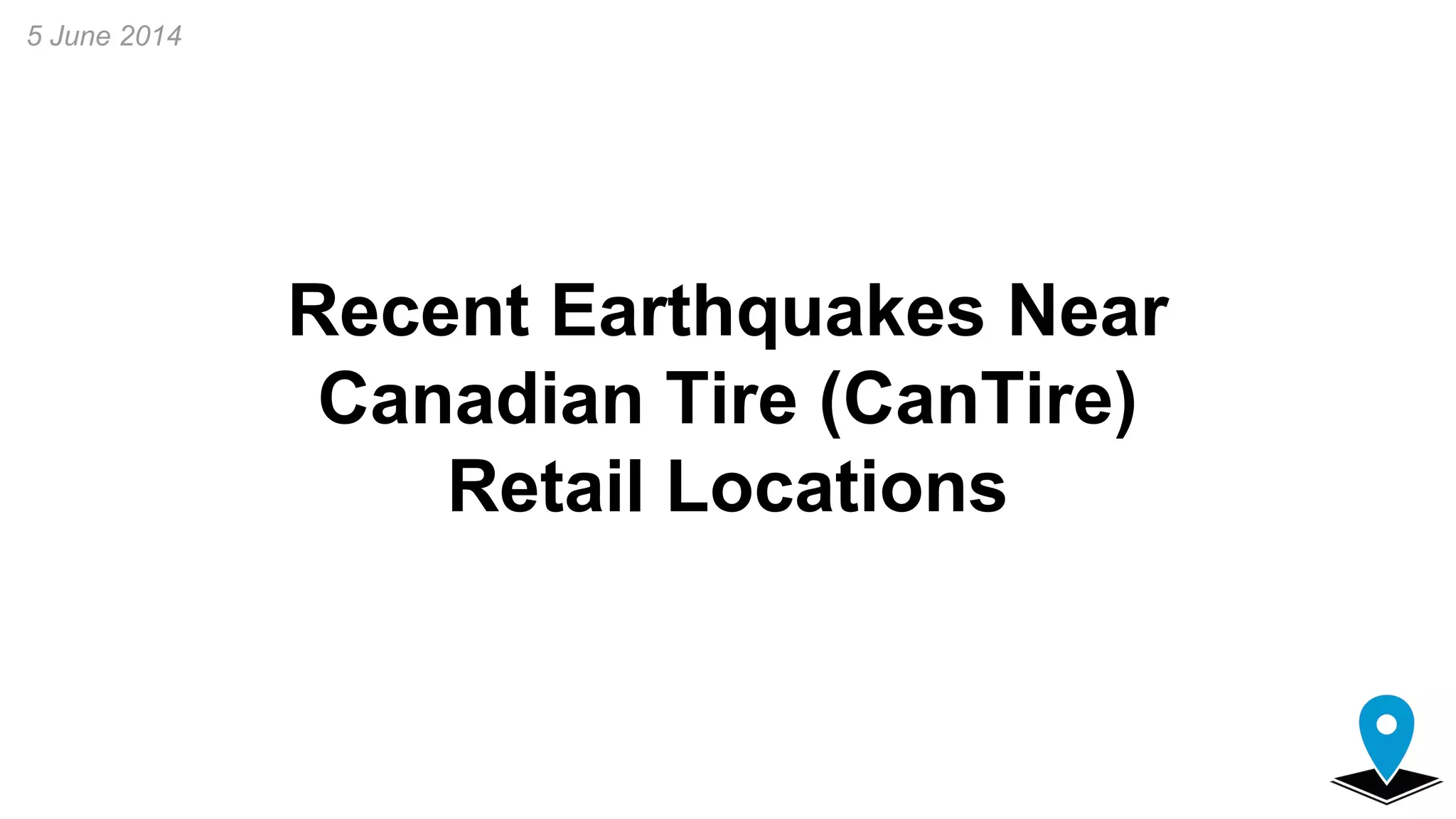 Recent Earthquakes Near
Canadian Tire (CanTire)
Retail Locations
5 June 2014
 