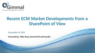 Recent ECM Market Developments from a
SharePoint of View
Presented by: Mike Alsup, Gimmal SVP and Founder
November 18, 2015
 