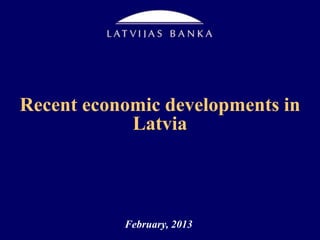 Recent economic developments in
Latvia
February, 2013
 