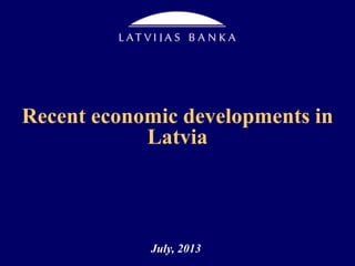 Recent economic developments in
Latvia
July, 2013
 