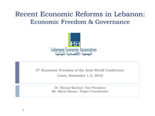 Recent Economic Reforms in Lebanon:
Economic Freedom & Governance
5th Economic Freedom of the Arab World Conference
Cairo, November 1-2, 2010
Dr. Mounir Rached- Vice President
Mr. Mario Nassar- Project Coordinator
1
 
