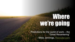 Where
we’re going
Predictions for the world of work – the
“Great Recentering”
- Miles Jennings, Recruiter.com
 