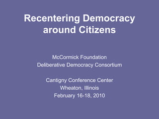 Recentering Democracy around Citizens McCormick Foundation Deliberative Democracy Consortium Cantigny Conference Center Wheaton, Illinois February 16-18, 2010 