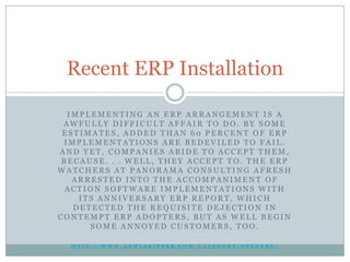 Recent ERP Installation

  IMPLEMENTING AN ERP ARRANGEMENT IS A
 AWFULLY DIFFICULT AFFAIR TO DO. BY SOME
 ESTIMATES, ADDED THAN 60 PERCENT OF ERP
 IMPLEMENTATIONS ARE BEDEVILED TO FAIL.
AND YET, COMPANIES ABIDE TO ACCEPT THEM,
 BECAUSE. . . WELL, THEY ACCEPT TO. THE ERP
WATCHERS AT PANORAMA CONSULTING AFRESH
   ARRESTED INTO THE ACCOMPANIMENT OF
  ACTION SOFTWARE IMPLEMENTATIONS WITH
    ITS ANNIVERSARY ERP REPORT, WHICH
   DETECTED THE REQUISITE DEJECTION IN
CONTEMPT ERP ADOPTERS, BUT AS WELL BEGIN
      SOME ANNOYED CUSTOMERS, TOO.

  HTTP://WWW.ANDYSKIPPER.COM/CATEGORY/OPENERP/
 