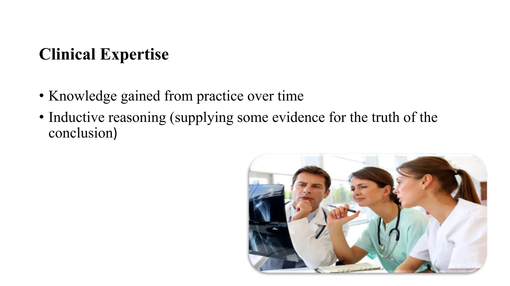 Clinical Expertise
• Knowledge gained from practice over time
• Inductive reasoning (supplying some evidence for the truth of the
conclusion)
 