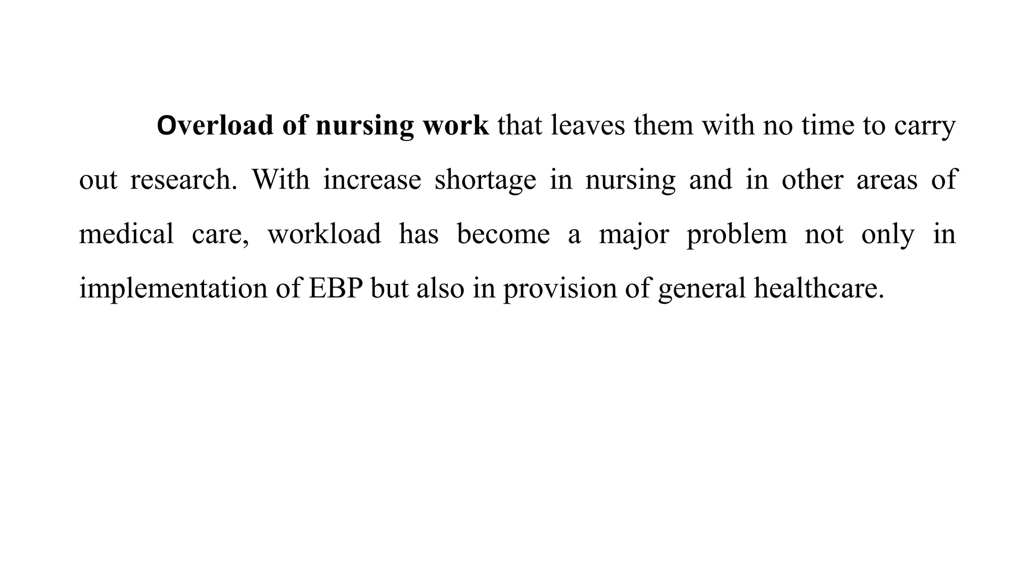 Overload of nursing work that leaves them with no time to carry
out research. With increase shortage in nursing and in other areas of
medical care, workload has become a major problem not only in
implementation of EBP but also in provision of general healthcare.
 