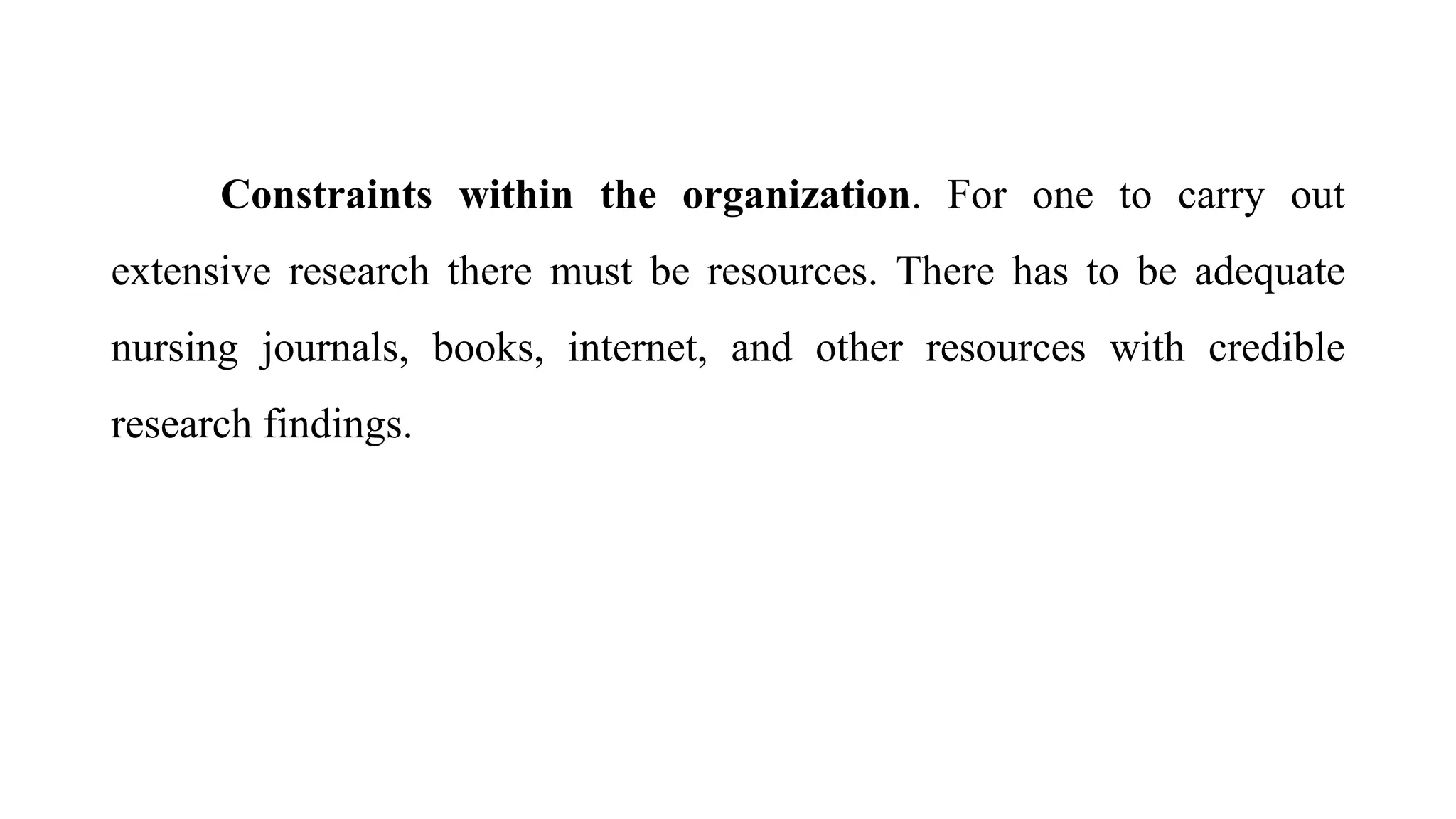 Constraints within the organization. For one to carry out
extensive research there must be resources. There has to be adequate
nursing journals, books, internet, and other resources with credible
research findings.
 