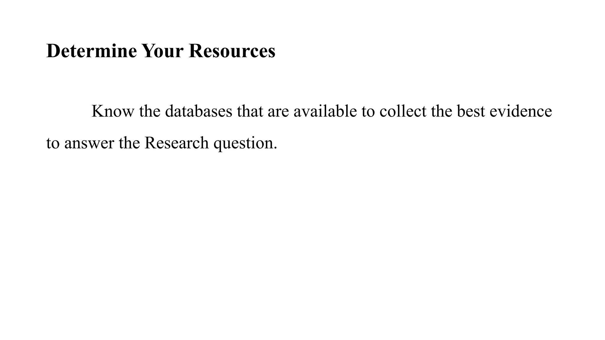 Determine Your Resources
Know the databases that are available to collect the best evidence
to answer the Research question.
 